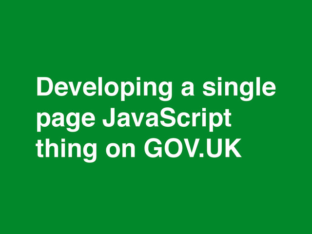 *
Developing a single
page JavaScript
thing on GOV.UK
