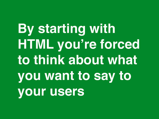 *
By starting with
HTML you’re forced
to think about what
you want to say to
your users
