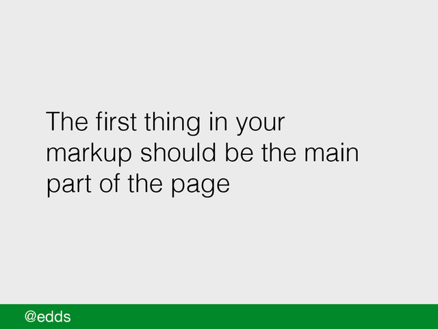 The ﬁrst thing in your
markup should be the main
part of the page
@edds
