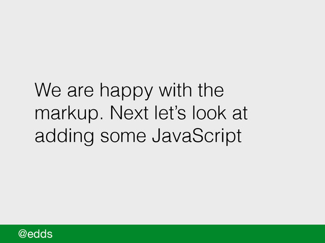 We are happy with the
markup. Next let’s look at
adding some JavaScript
@edds
