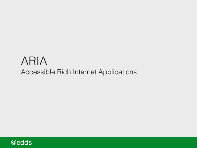ARIA
Accessible Rich Internet Applications
@edds
