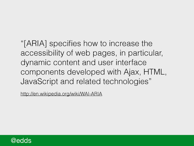 “[ARIA] speciﬁes how to increase the
accessibility of web pages, in particular,
dynamic content and user interface
components developed with Ajax, HTML,
JavaScript and related technologies”
http://en.wikipedia.org/wiki/WAI-ARIA
@edds
