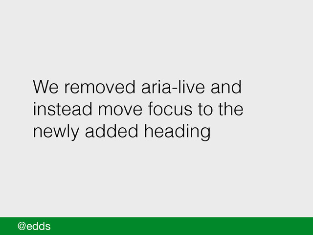 We removed aria-live and
instead move focus to the
newly added heading
@edds
