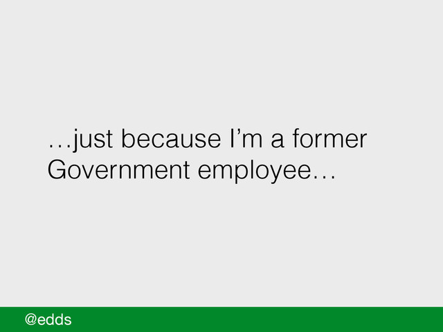…just because I’m a former
Government employee…
@edds
