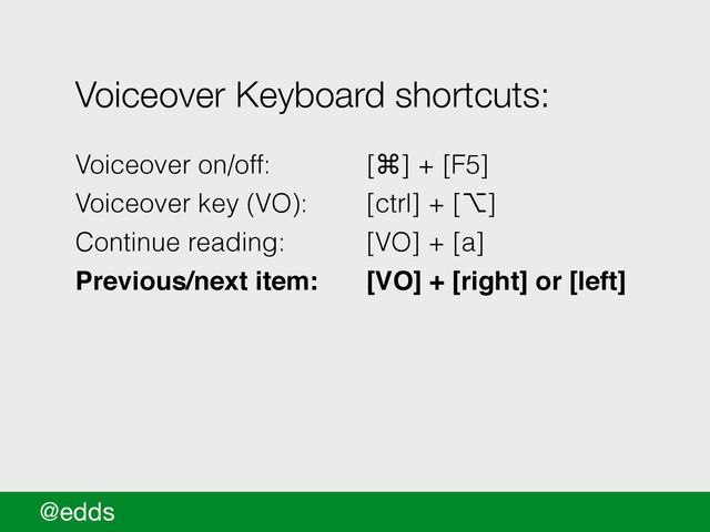 @edds
Voiceover Keyboard shortcuts:
!
Voiceover on/off: [⌘] + [F5]
Voiceover key (VO): [ctrl] + [⌥]
Continue reading: [VO] + [a]
Previous/next item:! [VO] + [right] or [left]!
