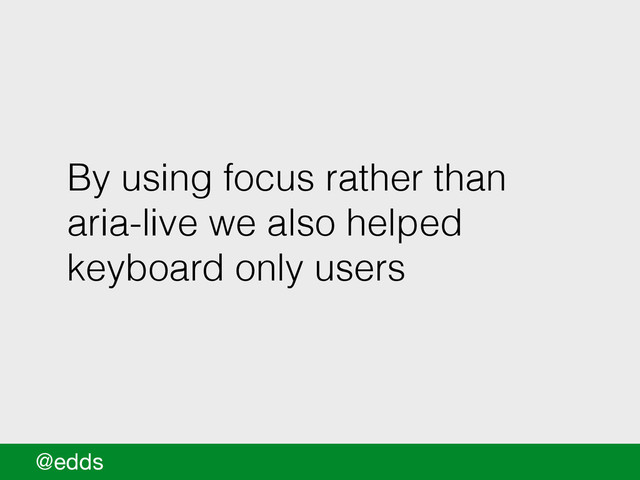 By using focus rather than
aria-live we also helped
keyboard only users
@edds
