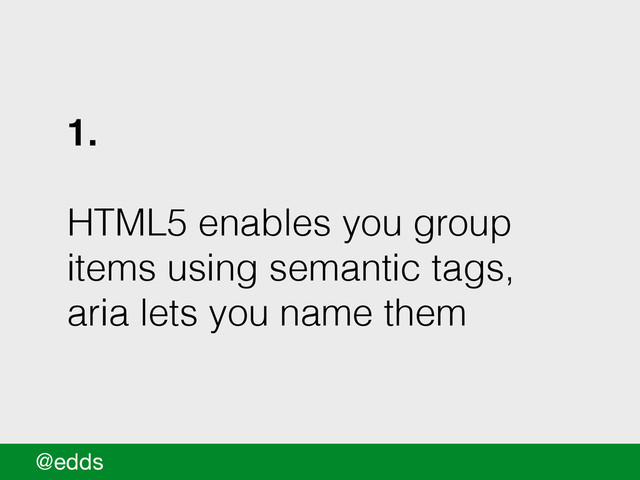 1.
!
HTML5 enables you group
items using semantic tags,
aria lets you name them
@edds
