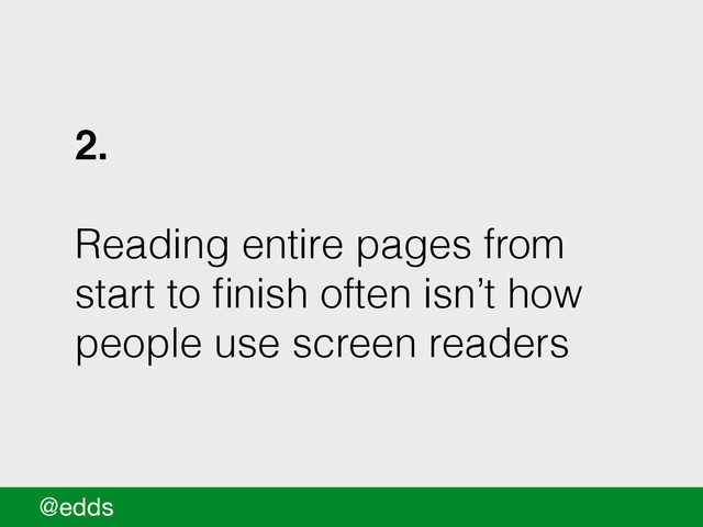 2.!
!
Reading entire pages from
start to ﬁnish often isn’t how
people use screen readers
@edds

