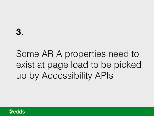 3.!
!
Some ARIA properties need to
exist at page load to be picked
up by Accessibility APIs
@edds
