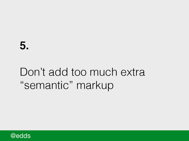 5.!
!
Don’t add too much extra
“semantic” markup
@edds
