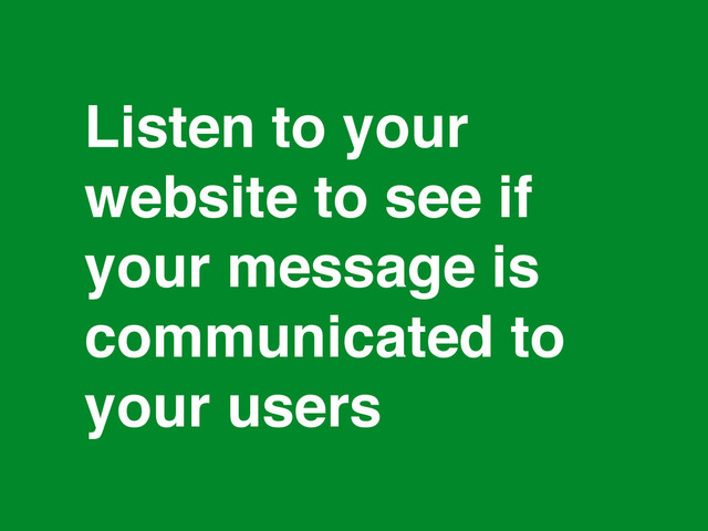 *
Listen to your
website to see if
your message is
communicated to
your users
