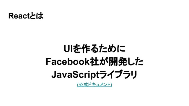Reactとは
UIを作るために
Facebook社が開発した
JavaScriptライブラリ
(公式ドキュメント)
