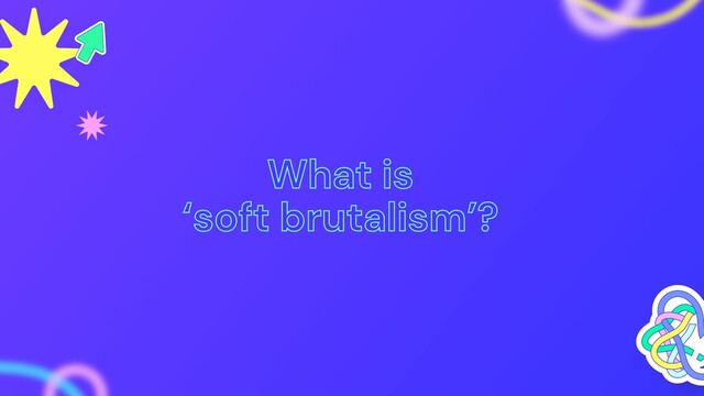 What is
‘soft brutalism’?
