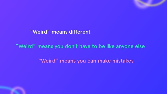 “Weird” means you can make mistakes
“Weird” means you don’t have to be like anyone else
“Weird” means different
