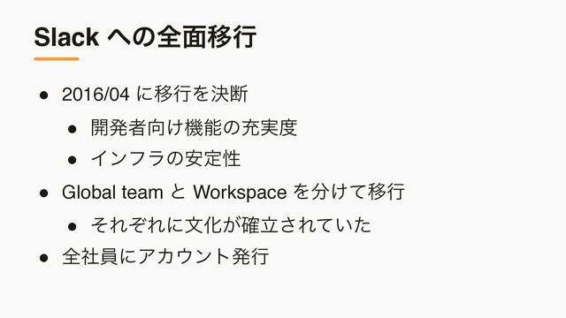 Slack ΁ͷશ໘Ҡߦ
● 2016/04 ʹҠߦΛܾஅ
● ։ൃऀ޲͚ػೳͷॆ࣮౓
● Πϯϑϥͷ҆ఆੑ
● Global team ͱ Workspace Λ෼͚ͯҠߦ
● ͦΕͧΕʹจԽཱ͕֬͞Ε͍ͯͨ
● શࣾһʹΞΧ΢ϯτൃߦ
