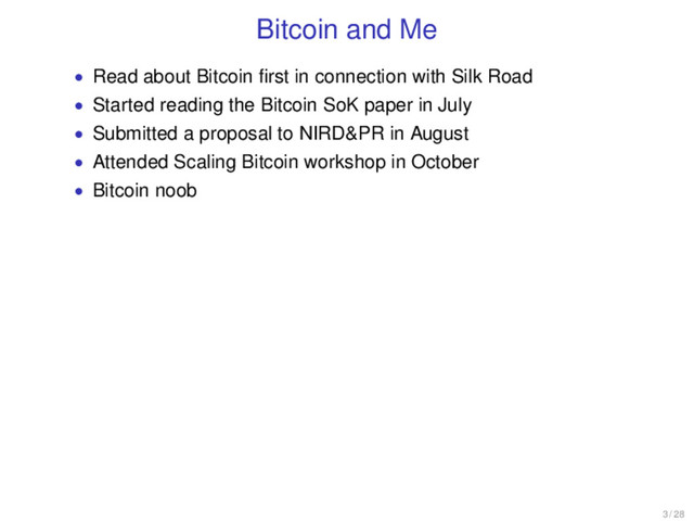 Bitcoin and Me
• Read about Bitcoin ﬁrst in connection with Silk Road
• Started reading the Bitcoin SoK paper in July
• Submitted a proposal to NIRD&PR in August
• Attended Scaling Bitcoin workshop in October
• Bitcoin noob
3 / 28
