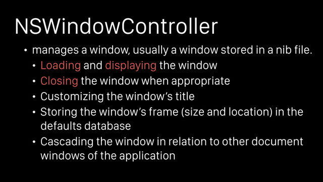 NSWindowController
• manages a window, usually a window stored in a nib file.
• Loading and displaying the window
• Closing the window when appropriate
• Customizing the window’s title
• Storing the window’s frame (size and location) in the
defaults database
• Cascading the window in relation to other document
windows of the application
