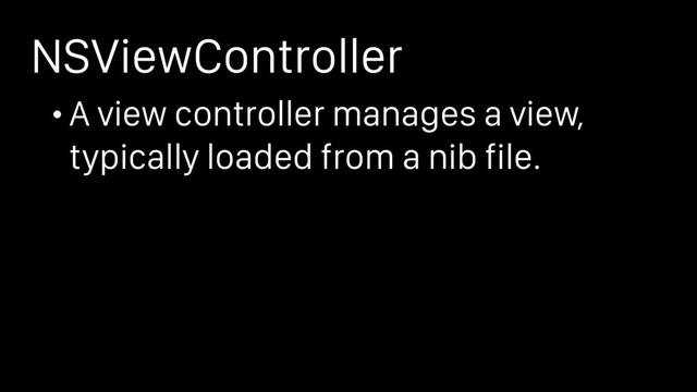 • A view controller manages a view,
typically loaded from a nib file.
NSViewController
