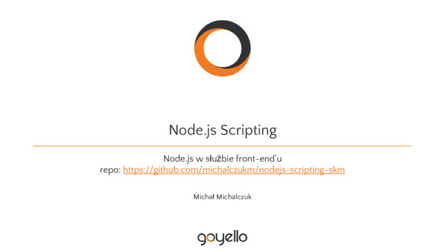 Node.js Scripting
Node.js w służbie front-end’u
repo: https://github.com/michalczukm/nodejs-scripting-skm
Michał Michalczuk
