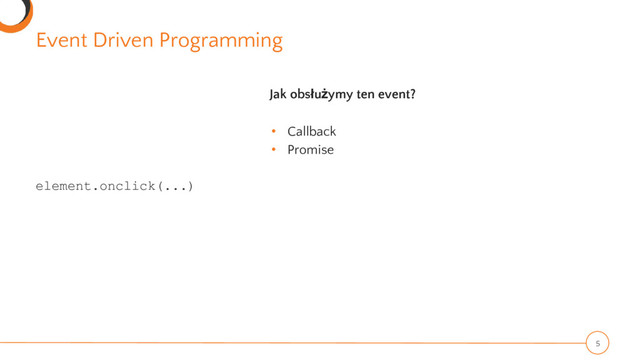 Event Driven Programming
5
element.onclick(...)
Jak obsłużymy ten event?
• Callback
• Promise
