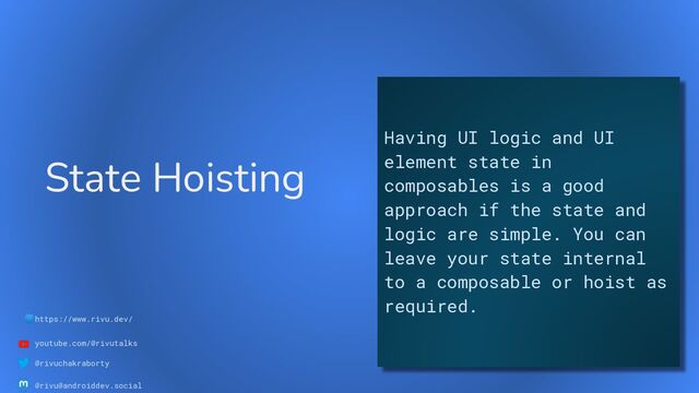 🌐https://www.rivu.dev/
youtube.com/@rivutalks
@rivuchakraborty
@rivu@androiddev.social
State Hoisting
Having UI logic and UI
element state in
composables is a good
approach if the state and
logic are simple. You can
leave your state internal
to a composable or hoist as
required.
