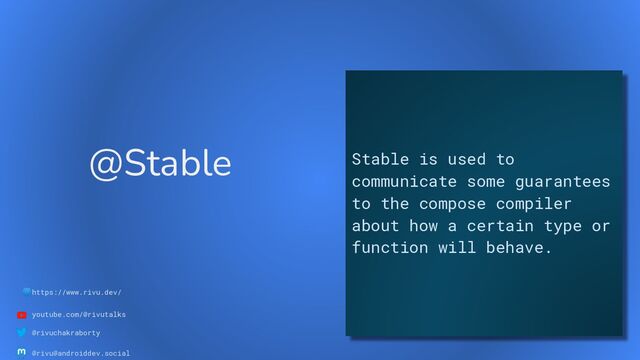 🌐https://www.rivu.dev/
youtube.com/@rivutalks
@rivuchakraborty
@rivu@androiddev.social
@Stable Stable is used to
communicate some guarantees
to the compose compiler
about how a certain type or
function will behave.
