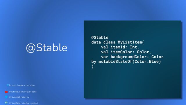 🌐https://www.rivu.dev/
youtube.com/@rivutalks
@rivuchakraborty
@rivu@androiddev.social
@Stable
@Stable
data class MyListItem(
val itemId: Int,
val itemColor: Color,
var backgroundColor: Color
by mutableStateOf(Color.Blue)
)
