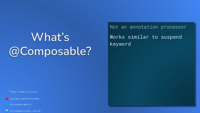 🌐https://www.rivu.dev/
youtube.com/@rivutalks
@rivuchakraborty
@rivu@androiddev.social
What’s
@Composable?
Not an annotation processor
Works similar to suspend
keyword
