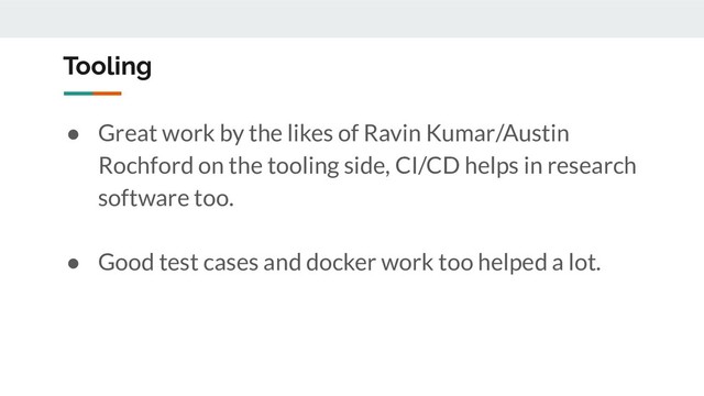 Tooling
● Great work by the likes of Ravin Kumar/Austin
Rochford on the tooling side, CI/CD helps in research
software too.
● Good test cases and docker work too helped a lot.
