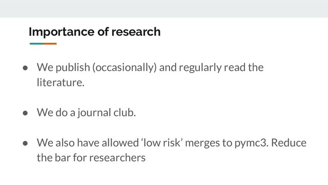 Importance of research
● We publish (occasionally) and regularly read the
literature.
● We do a journal club.
● We also have allowed ‘low risk’ merges to pymc3. Reduce
the bar for researchers
