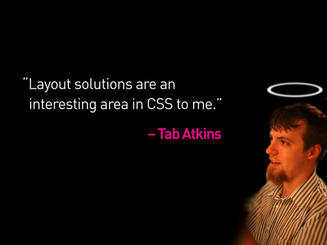 “Layout solutions are an
interesting area in CSS to me.”
– Tab Atkins

