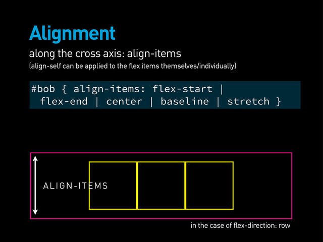 Alignment
along the cross axis: align-items
(align-self can be applied to the flex items themselves/individually)
ALIGN-ITEMS
#bob { align-items: flex-start |
flex-end | center | baseline | stretch }
in the case of flex-direction: row
