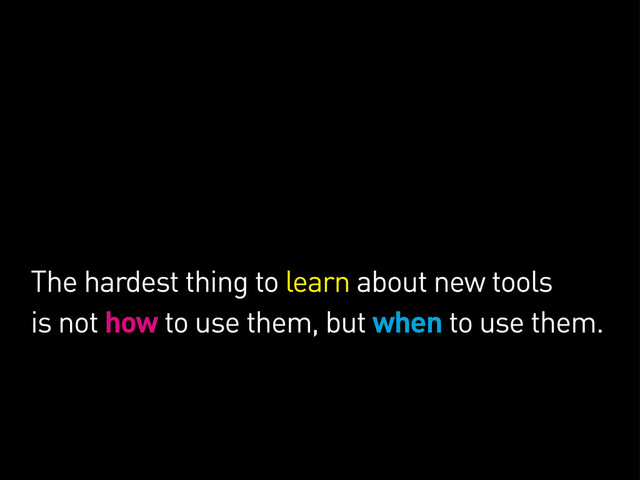 The hardest thing to learn about new tools
is not how to use them, but when to use them.
