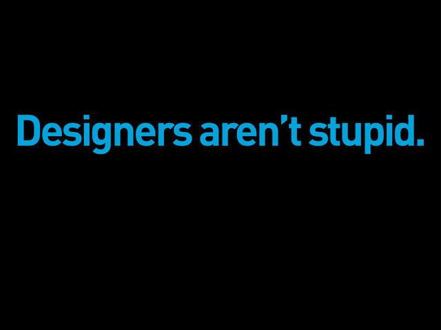Designers aren’t stupid.

