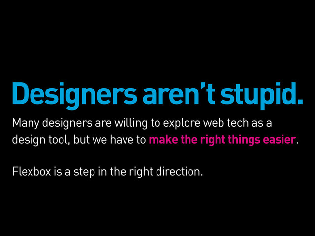 Designers aren’t stupid.
Many designers are willing to explore web tech as a
design tool, but we have to make the right things easier.
Flexbox is a step in the right direction.
