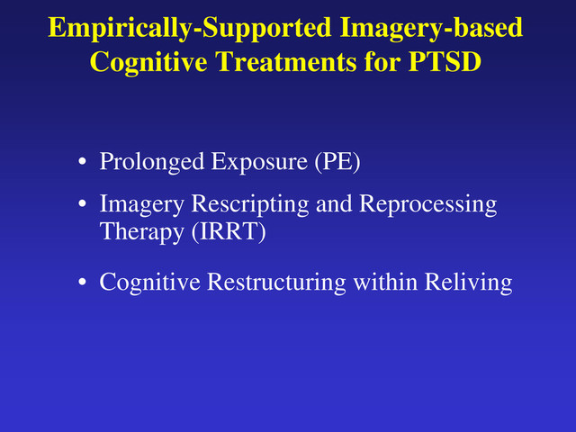 Empirically-Supported Imagery-based
Cognitive Treatments for PTSD
• Prolonged Exposure (PE)
• Imagery Rescripting and Reprocessing
Therapy (IRRT)
• Cognitive Restructuring within Reliving

