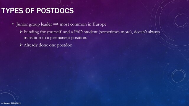 • Junior group leader ⟹ most common in Europe
ØFunding for yourself and a PhD student (sometimes more), doesn’t always
transition to a permanent position.
ØAlready done one postdoc
TYPES OF POSTDOCS
A. Stevens, ELRA 2021
