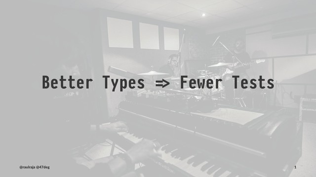Better Types !" Fewer Tests
(@raulraja , @47deg) !" Sources, Slides 1
