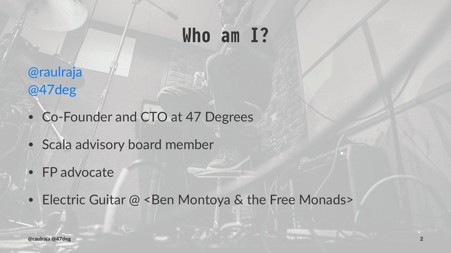 Who am I?
@raulraja
@47deg
• Co-Founder and CTO at 47 Degrees
• Scala advisory board member
• FP advocate
• Electric Guitar @ 
(@raulraja , @47deg) !" Sources, Slides 2
