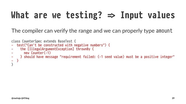 What are we testing?
Back to our original concerns
• Input values are in range of acceptance
• Side eﬀects caused by programs
• Programs produce an expected output value given an accepted
input value.
• Changes in requirements
(@raulraja , @47deg) !" Sources, Slides 29
