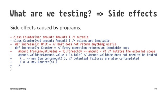 What are we testing?
Back to our original concerns
• Input values are in range of acceptance
• Side eﬀects caused by programs
• Programs produce an expected output value given an accepted
input value
• Changes in requirements
(@raulraja , @47deg) !" Sources, Slides 34
