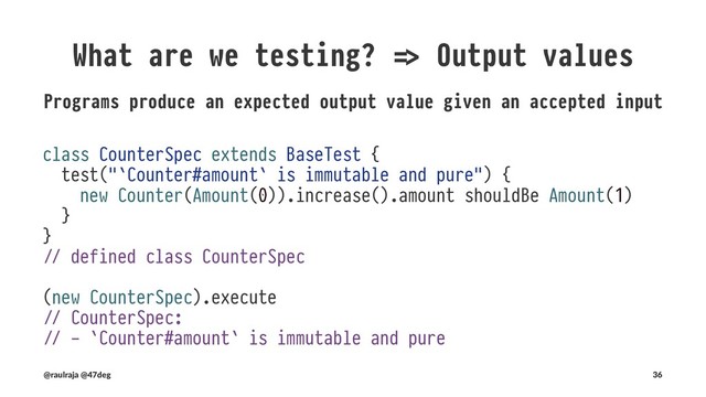 What are we testing?
Back to our original concerns
• Input values are in range of acceptance
• Side eﬀects caused by programs
• Programs produce an expected output value given an accepted
input value
• Run$me requirements
(@raulraja , @47deg) !" Sources, Slides 36
