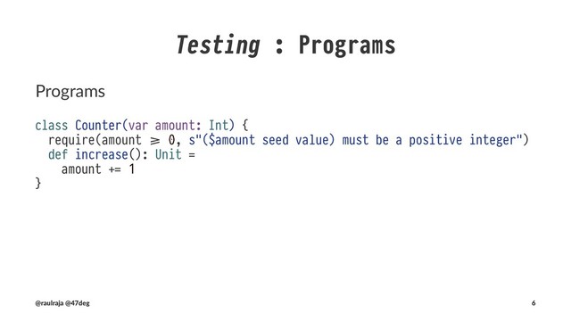 What are we testing? !" Input values
class CounterSpec extends BaseTest {
test("Can't be constructed with negative numbers") {
the [IllegalArgumentException] thrownBy {
new Counter(-1)
} should have message "requirement failed: (-1 seed value) must be a positive integer"
}
}
!" defined class CounterSpec
(new CounterSpec).execute
!" CounterSpec:
!" - Can't be constructed with negative numbers
(@raulraja , @47deg) !" Sources, Slides 6
