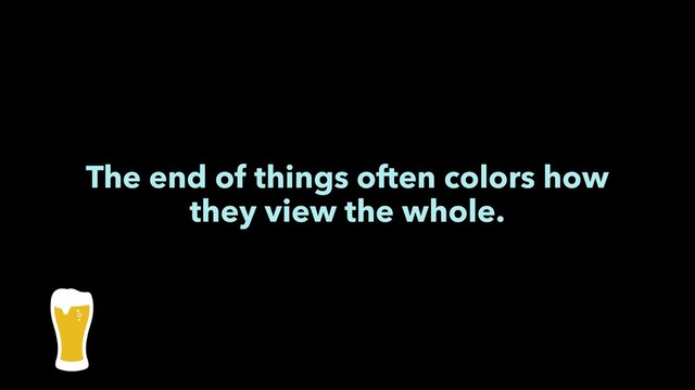 The end of things often colors how
they view the whole.
