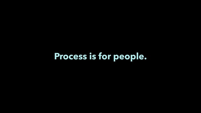 Process is for people.
