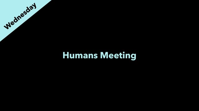 Humans Meeting
W
ednesday
