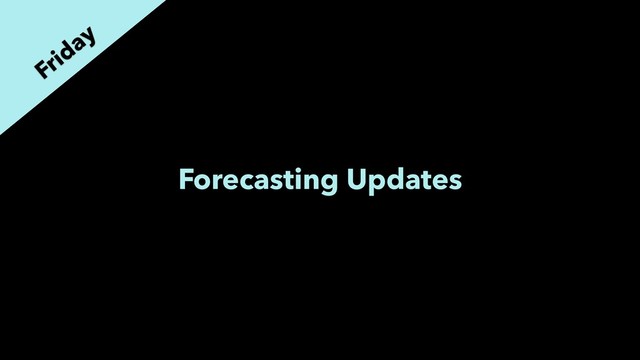 Forecasting Updates
Friday
