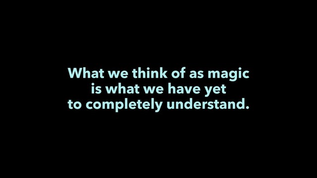 What we think of as magic
is what we have yet
to completely understand.
