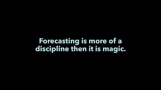 Forecasting is more of a
discipline then it is magic.
