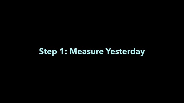 Step 1: Measure Yesterday
